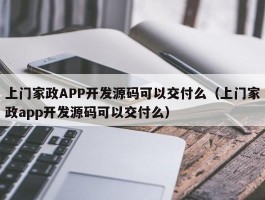 上门家政APP开发源码可以交付么（上门家政app开发源码可以交付么）