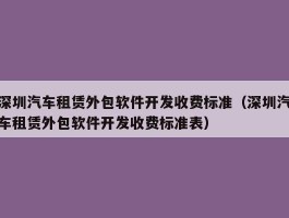 深圳汽车租赁外包软件开发收费标准（深圳汽车租赁外包软件开发收费标准表）