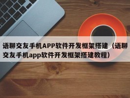 语聊交友手机APP软件开发框架搭建（语聊交友手机app软件开发框架搭建教程）