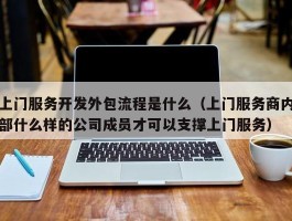 上门服务开发外包流程是什么（上门服务商内部什么样的公司成员才可以支撑上门服务）