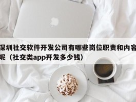 深圳社交软件开发公司有哪些岗位职责和内容呢（社交类app开发多少钱）