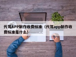 代驾APP制作收费标准（代驾app制作收费标准是什么）