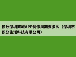 积分深圳商城APP制作周期要多久（深圳市积分生活科技有限公司）