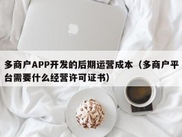 多商户APP开发的后期运营成本（多商户平台需要什么经营许可证书）