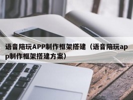 语音陪玩APP制作框架搭建（语音陪玩app制作框架搭建方案）