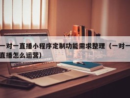 一对一直播小程序定制功能需求整理（一对一直播怎么运营）