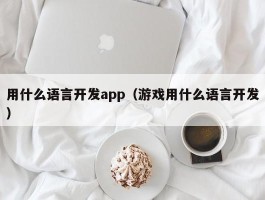 用什么语言开发app（游戏用什么语言开发）