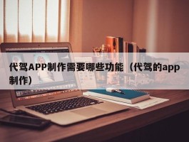 代驾APP制作需要哪些功能（代驾的app制作）