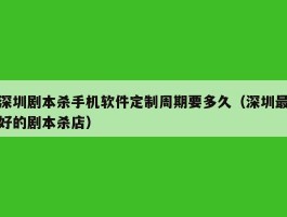深圳剧本杀手机软件定制周期要多久（深圳最好的剧本杀店）