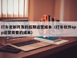打车定制开发的后期运营成本（打车软件app运营需要的成本）