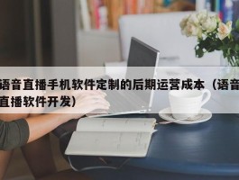 语音直播手机软件定制的后期运营成本（语音直播软件开发）