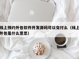 线上预约外包软件开发源码可以交付么（线上外包是什么意思）
