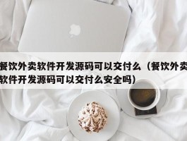 餐饮外卖软件开发源码可以交付么（餐饮外卖软件开发源码可以交付么安全吗）