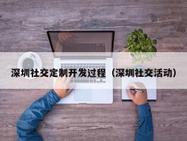 深圳社交定制开发过程（深圳社交活动）