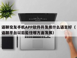 语聊交友手机APP软件开发用什么语言好（语聊平台以后能往哪方面发展）