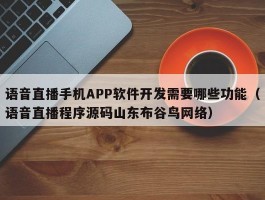 语音直播手机APP软件开发需要哪些功能（语音直播程序源码山东布谷鸟网络）