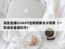 语音直播iOSAPP定制需要多少预算（一款语音直播软件）