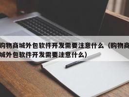 购物商城外包软件开发需要注意什么（购物商城外包软件开发需要注意什么）