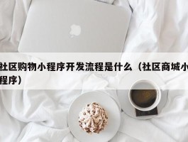 社区购物小程序开发流程是什么（社区商城小程序）