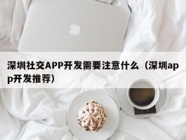 深圳社交APP开发需要注意什么（深圳app开发推荐）