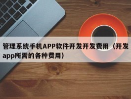 管理系统手机APP软件开发开发费用（开发app所需的各种费用）