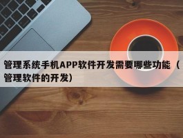 管理系统手机APP软件开发需要哪些功能（管理软件的开发）