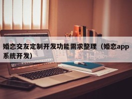 婚恋交友定制开发功能需求整理（婚恋app系统开发）