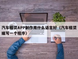 汽车租赁APP制作用什么语言好（汽车租赁编写一个程序）