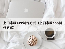 上门家政APP制作方式（上门家政app制作方式）