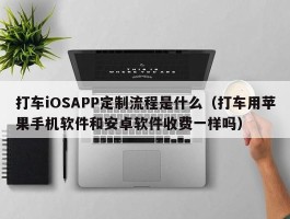 打车iOSAPP定制流程是什么（打车用苹果手机软件和安卓软件收费一样吗）