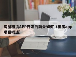 房屋租赁APP开发的前景如何（租房app项目概述）