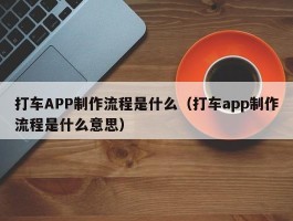 打车APP制作流程是什么（打车app制作流程是什么意思）