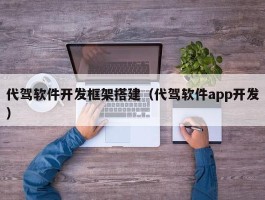代驾软件开发框架搭建（代驾软件app开发）
