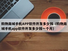 购物商城手机APP软件开发多少钱（购物商城手机app软件开发多少钱一个月）