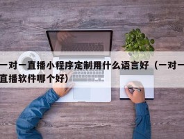 一对一直播小程序定制用什么语言好（一对一直播软件哪个好）