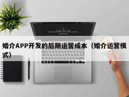 婚介APP开发的后期运营成本（婚介运营模式）