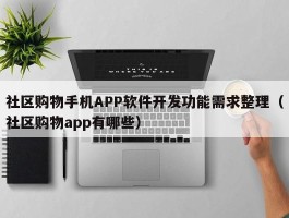 社区购物手机APP软件开发功能需求整理（社区购物app有哪些）