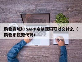购物商城iOSAPP定制源码可以交付么（购物系统源代码）