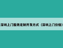 深圳上门服务定制开发方式（深圳上门价格）