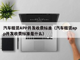 汽车租赁APP开发收费标准（汽车租赁app开发收费标准是什么）