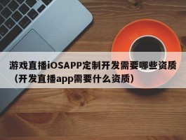 游戏直播iOSAPP定制开发需要哪些资质（开发直播app需要什么资质）