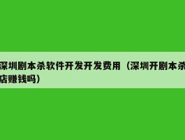 深圳剧本杀软件开发开发费用（深圳开剧本杀店赚钱吗）