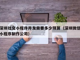 深圳社交小程序开发需要多少预算（深圳微信小程序制作公司）