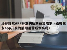 语聊交友APP开发的后期运营成本（语聊交友app开发的后期运营成本高吗）