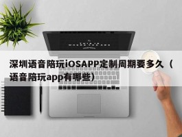 深圳语音陪玩iOSAPP定制周期要多久（语音陪玩app有哪些）