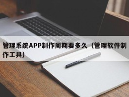 管理系统APP制作周期要多久（管理软件制作工具）