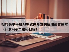 扫码买单手机APP软件开发的后期运营成本（开发app二维码扫描）
