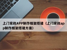 上门家政APP制作框架搭建（上门家政app制作框架搭建方案）