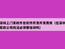 深圳上门家政外包软件开发开发费用（在深圳家政公司找活必须要培训吗）