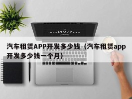 汽车租赁APP开发多少钱（汽车租赁app开发多少钱一个月）